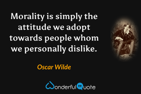 Morality is simply the attitude we adopt towards people whom we personally dislike. - Oscar Wilde quote.