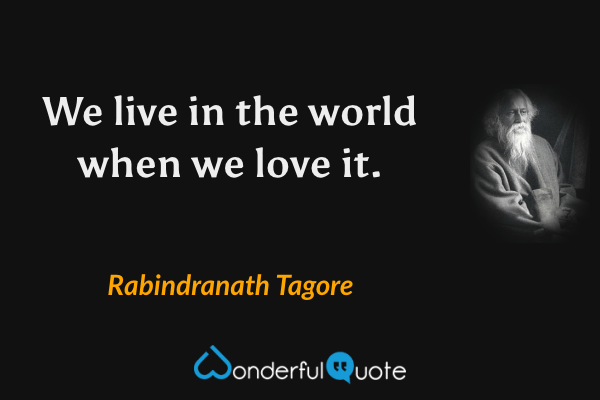We live in the world when we love it. - Rabindranath Tagore quote.