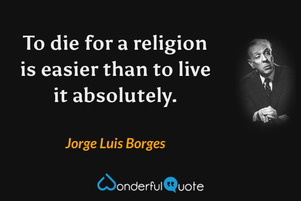 To die for a religion is easier than to live it absolutely. - Jorge Luis Borges quote.