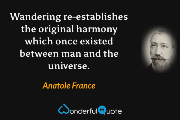 Wandering re-establishes the original harmony which once existed between man and the universe. - Anatole France quote.