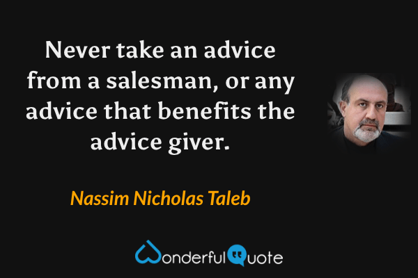 Never take an advice from a salesman, or any advice that benefits the advice giver. - Nassim Nicholas Taleb quote.