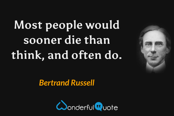 Most people would sooner die than think, and often do. - Bertrand Russell quote.