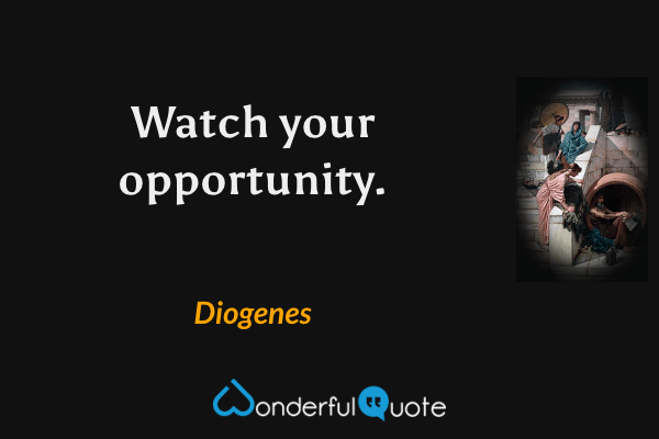 Watch your opportunity. - Diogenes quote.