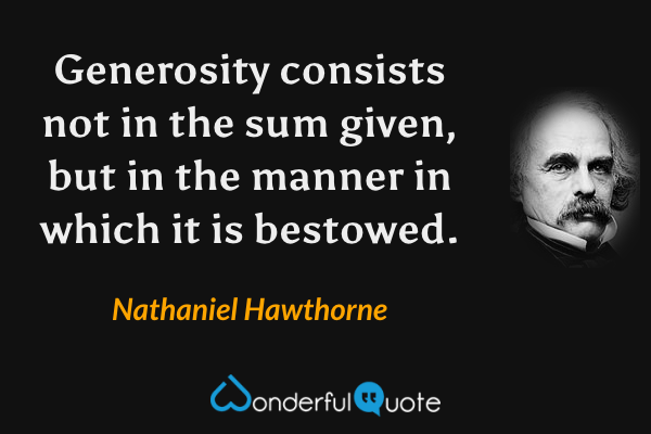 Generosity consists not in the sum given, but in the manner in which it is bestowed. - Nathaniel Hawthorne quote.
