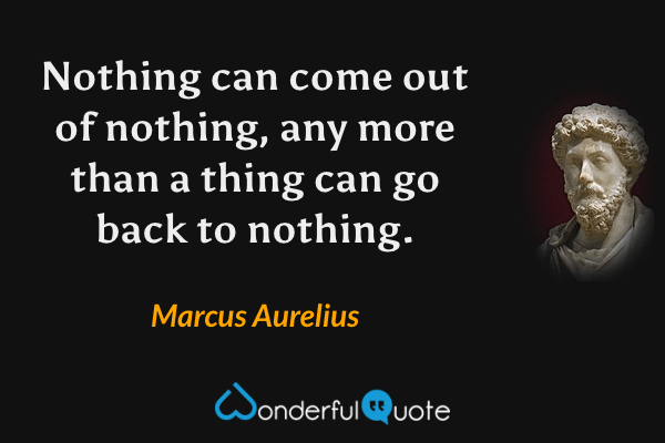Nothing can come out of nothing, any more than a thing can go back to nothing. - Marcus Aurelius quote.