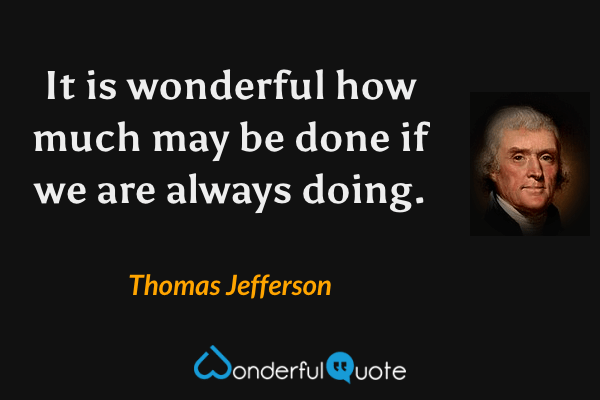 It is wonderful how much may be done if we are always doing. - Thomas Jefferson quote.
