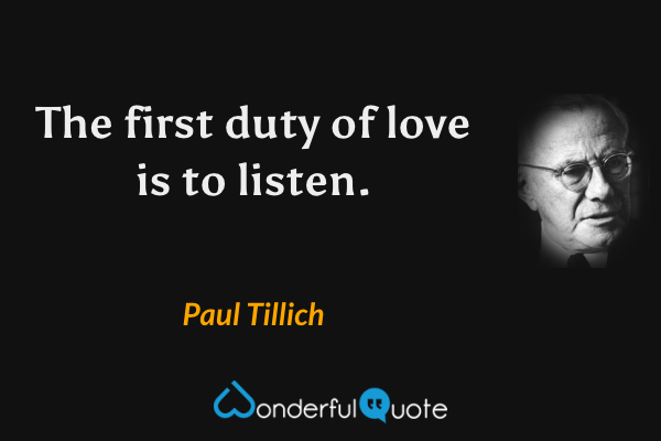 The first duty of love is to listen. - Paul Tillich quote.