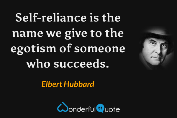 Self-reliance is the name we give to the egotism of someone who succeeds. - Elbert Hubbard quote.