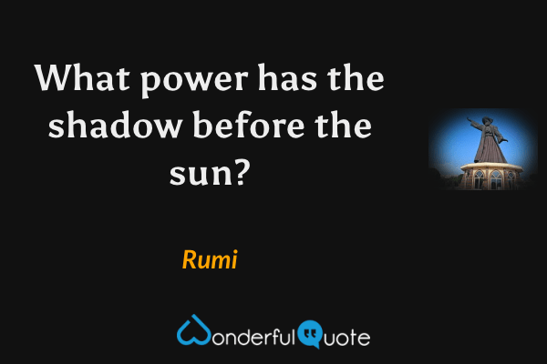 What power has the shadow before the sun? - Rumi quote.