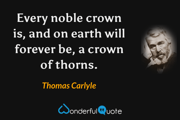 Every noble crown is, and on earth will forever be, a crown of thorns. - Thomas Carlyle quote.