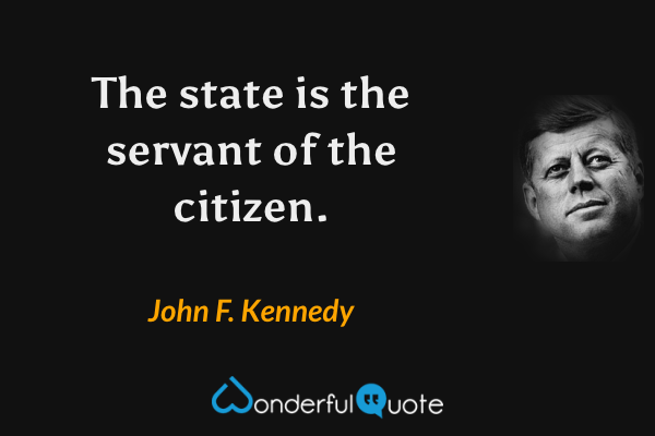 The state is the servant of the citizen. - John F. Kennedy quote.
