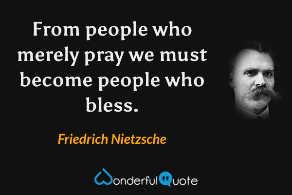 From people who merely pray we must become people who bless. - Friedrich Nietzsche quote.