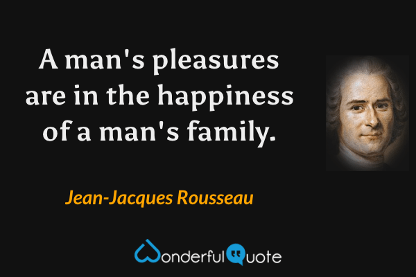 A man's pleasures are in the happiness of a man's family. - Jean-Jacques Rousseau quote.