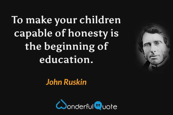 To make your children capable of honesty is the beginning of education. - John Ruskin quote.