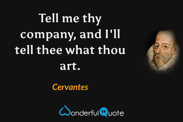 Tell me thy company, and I'll tell thee what thou art. - Cervantes quote.