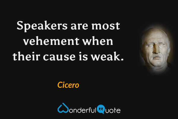 Speakers are most vehement when their cause is weak. - Cicero quote.