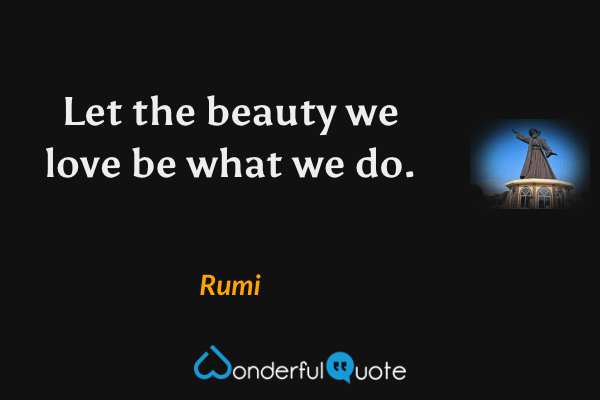 Let the beauty we love be what we do. - Rumi quote.
