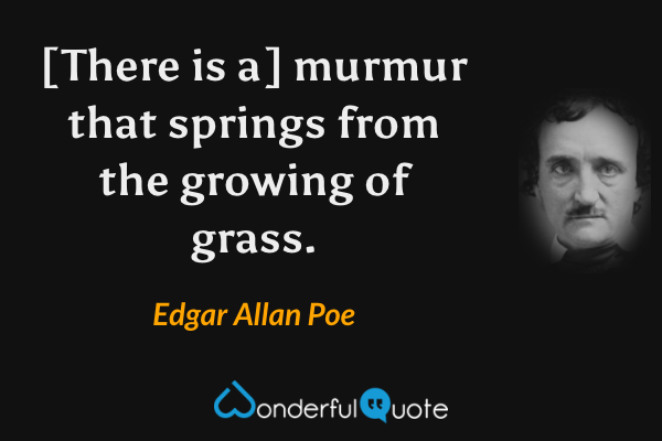 [There is a] murmur that springs from the growing of grass. - Edgar Allan Poe quote.