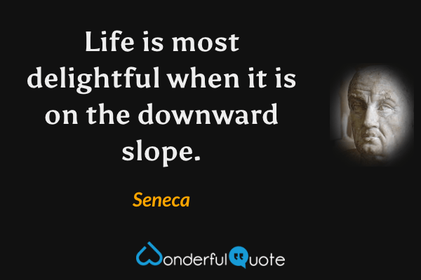 Life is most delightful when it is on the downward slope. - Seneca quote.