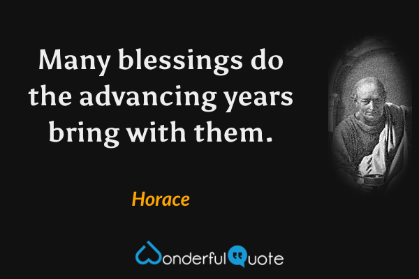 Many blessings do the advancing years bring with them. - Horace quote.