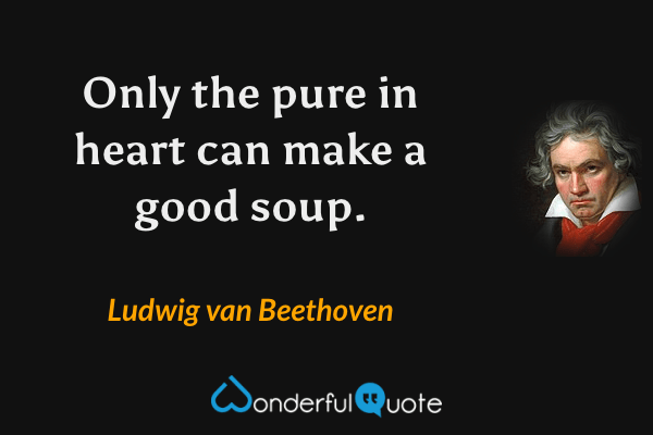 Only the pure in heart can make a good soup. - Ludwig van Beethoven quote.