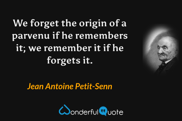 We forget the origin of a parvenu if he remembers it; we remember it if he forgets it. - Jean Antoine Petit-Senn quote.