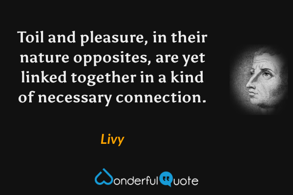 Toil and pleasure, in their nature opposites, are yet linked together in a kind of necessary connection. - Livy quote.