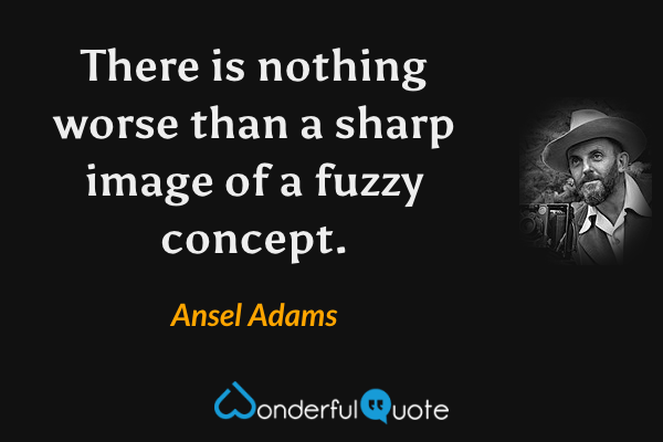 There is nothing worse than a sharp image of a fuzzy concept. - Ansel Adams quote.
