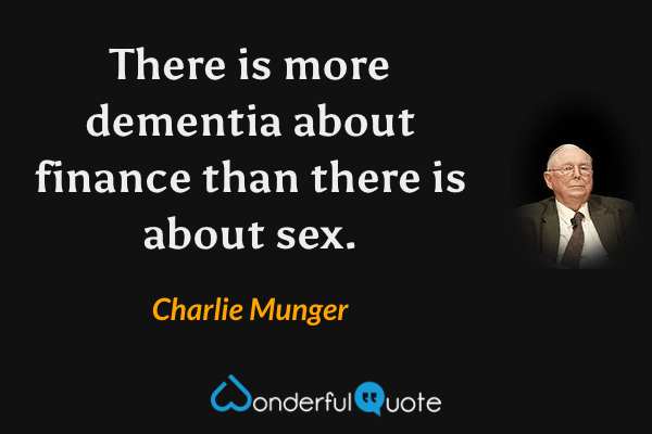 There is more dementia about finance than there is about sex. - Charlie Munger quote.