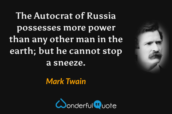 The Autocrat of Russia possesses more power than any other man in the earth; but he cannot stop a sneeze. - Mark Twain quote.