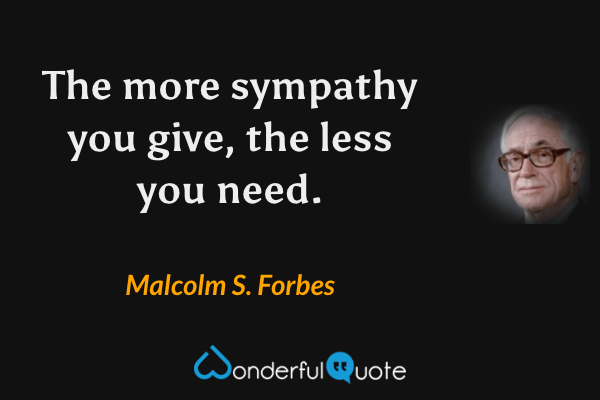 The more sympathy you give, the less you need. - Malcolm S. Forbes quote.