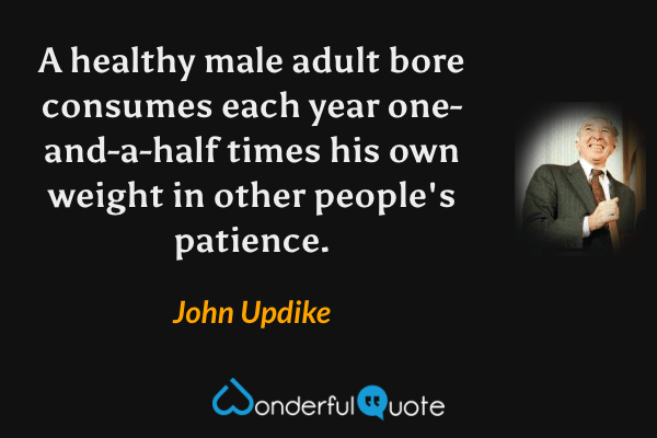 A healthy male adult bore consumes each year one-and-a-half times his own weight in other people's patience. - John Updike quote.