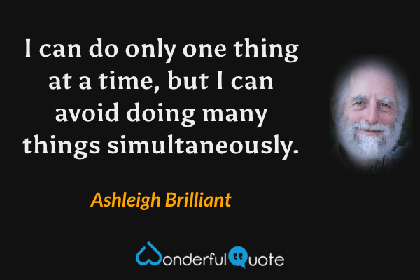 I can do only one thing at a time, but I can avoid doing many things simultaneously. - Ashleigh Brilliant quote.
