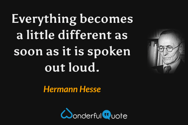 Everything becomes a little different as soon as it is spoken out loud. - Hermann Hesse quote.