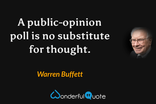 A public-opinion poll is no substitute for thought. - Warren Buffett quote.