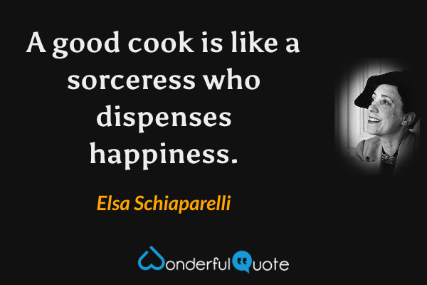 A good cook is like a sorceress who dispenses happiness. - Elsa Schiaparelli quote.