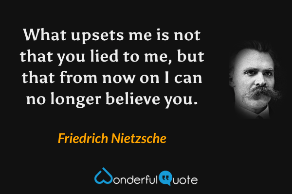 What upsets me is not that you lied to me, but that from now on I can no longer believe you. - Friedrich Nietzsche quote.