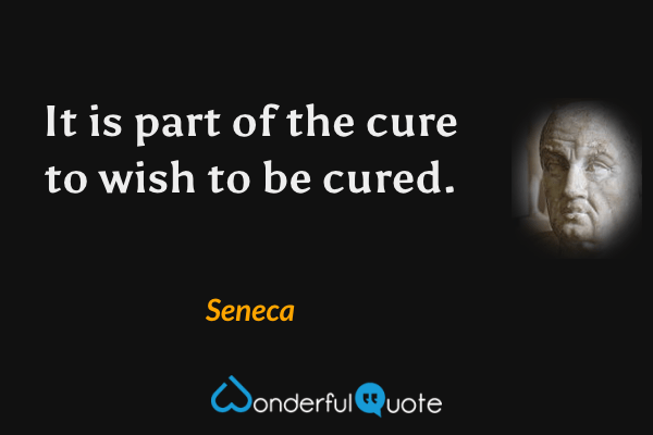 It is part of the cure to wish to be cured. - Seneca quote.