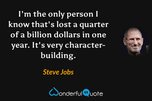 I'm the only person I know that's lost a quarter of a billion dollars in one year. It's very character-building. - Steve Jobs quote.