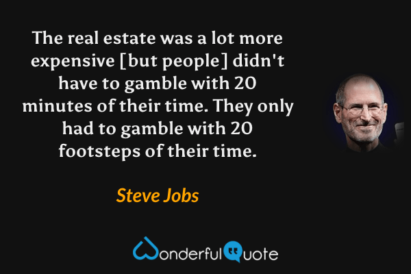 The real estate was a lot more expensive [but people] didn't have to gamble with 20 minutes of their time. They only had to gamble with 20 footsteps of their time. - Steve Jobs quote.