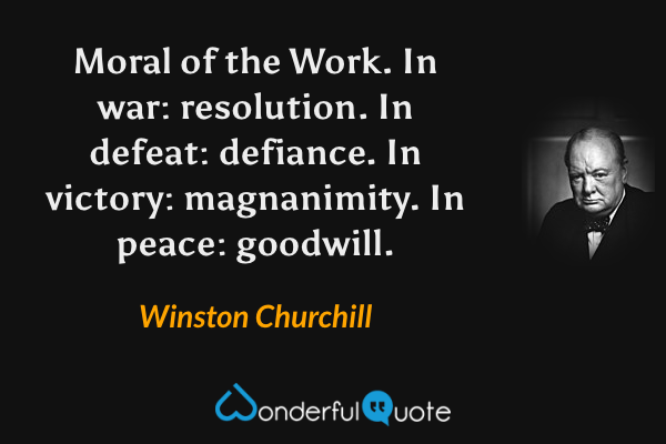 Moral of the Work. In war: resolution. In defeat: defiance. In victory: magnanimity. In peace: goodwill. - Winston Churchill quote.