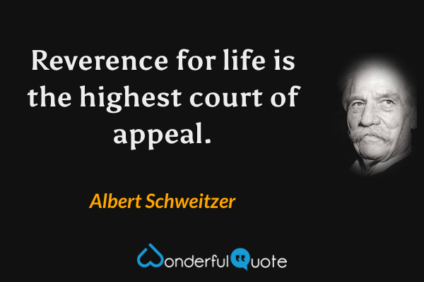 Reverence for life is the highest court of appeal. - Albert Schweitzer quote.