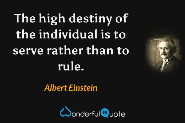 The high destiny of the individual is to serve rather than to rule. - Albert Einstein quote.