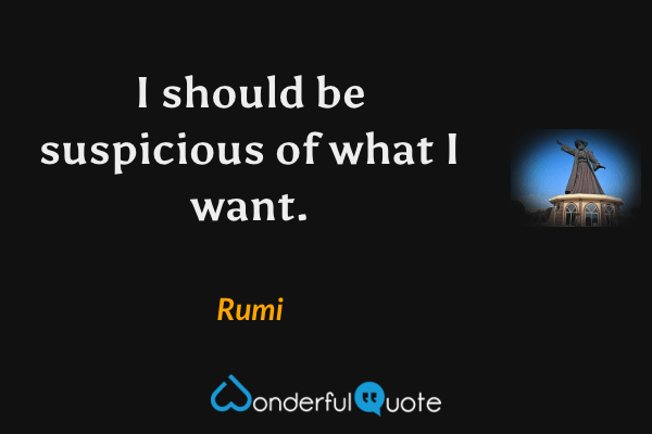 I should be suspicious of what I want. - Rumi quote.