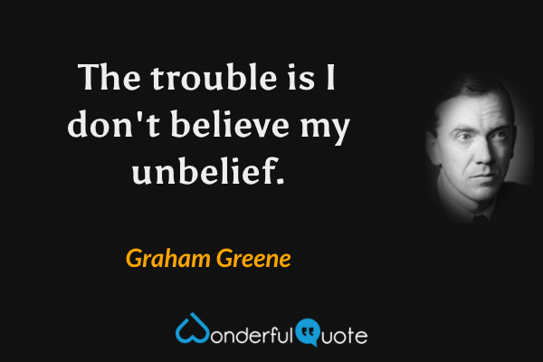 The trouble is I don't believe my unbelief. - Graham Greene quote.
