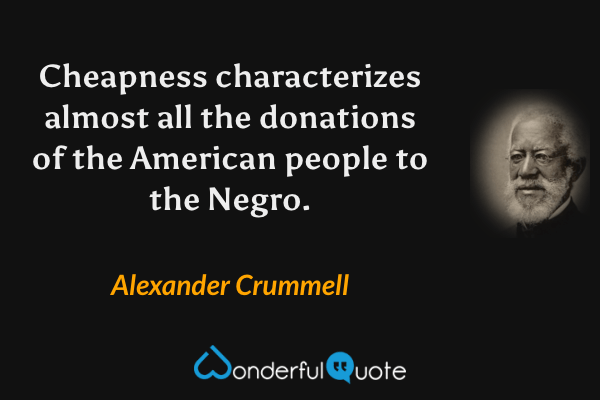 Cheapness characterizes almost all the donations of the American people to the Negro. - Alexander Crummell quote.