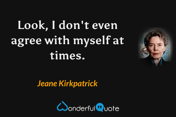 Look, I don't even agree with myself at times. - Jeane Kirkpatrick quote.