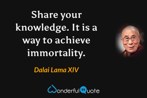 Share your knowledge. It is a way to achieve immortality. - Dalai Lama XIV quote.