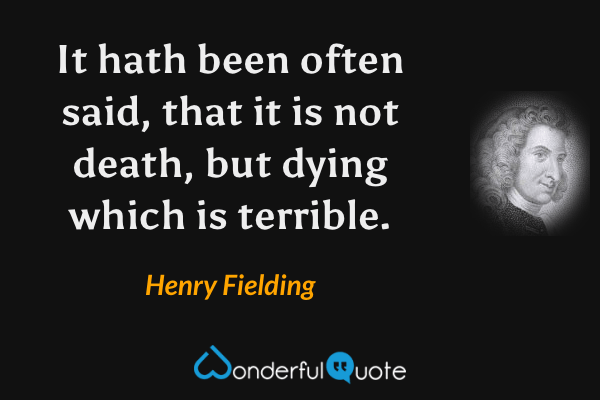 It hath been often said, that it is not death, but dying which is terrible. - Henry Fielding quote.