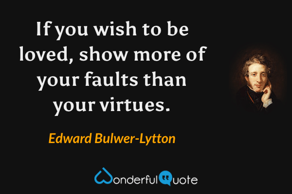 If you wish to be loved, show more of your faults than your virtues. - Edward Bulwer-Lytton quote.